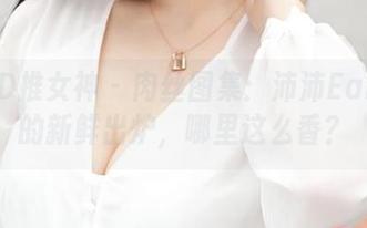 TGOD推女神 - 肉丝图集：沛沛Eankei的新鲜出炉，哪里这么香？