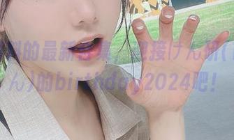 从未预料的最新合集，迎接けん研(けんけん)的birthday2024吧！