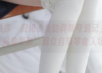 少女秩序 - 厨娘小鱼的调味奇遇记，今天作品集更新，观众自带零食入场!