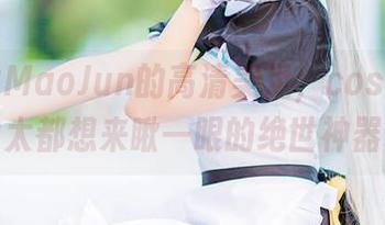 猫君君MaoJun的高清美足，cos成了老太太都想来瞅一眼的绝世神器！