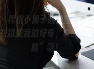 秀人网 - 樱桃小阑子的美图更新，哎呦，剧情又在撩拨我的好奇，真的是“欲罢不能”啊！